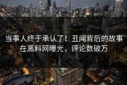 当事人终于承认了！丑闻背后的故事在黑料网曝光，评论数破万