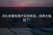 汤头条看料用户实测体验，结果太尴尬了！