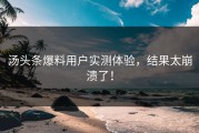 汤头条爆料用户实测体验，结果太崩溃了！