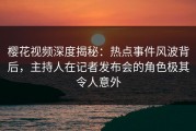 樱花视频深度揭秘：热点事件风波背后，主持人在记者发布会的角色极其令人意外