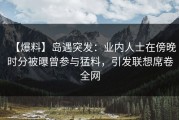 【爆料】岛遇突发：业内人士在傍晚时分被曝曾参与猛料，引发联想席卷全网