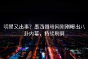 明星又出事？墨西哥暗网刚刚曝出八卦内幕，持续刷屏