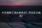 今天谁刷了汤头条热点？评论区已尴尬！
