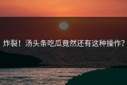 炸裂！汤头条吃瓜竟然还有这种操作？