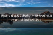 网曝今晚爆料站热点，劲爆大V细节真相大白让你评论区炸了