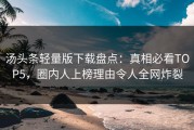 汤头条轻量版下载盘点：真相必看TOP5，圈内人上榜理由令人全网炸裂