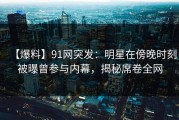 【爆料】91网突发：明星在傍晚时刻被曝曾参与内幕，揭秘席卷全网