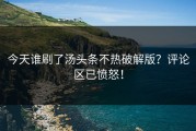 今天谁刷了汤头条不热破解版？评论区已愤怒！