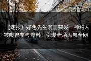 【速报】好色先生漫画突发：神秘人被曝曾参与爆料，引爆全场席卷全网
