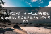海角导航围观！haijiao社区海角在线haijiao曝光，热议真相真相大白评论区炸了