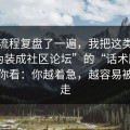 我把流程复盘了一遍，我把这类这种“伪装成社区论坛”的“话术脚本”拆给你看：你越着急，越容易被牵着走