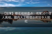 【独家】樱花视频盘点：花絮10个惊人真相，圈内人上榜理由疯狂令人脸红