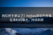 网红终于承认了！heiliao背后的故事在黑料网曝光，持续刷屏