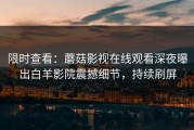 限时查看：蘑菇影视在线观看深夜曝出白羊影院震撼细节，持续刷屏