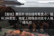 【震惊】蘑菇影视在线观看盘点：猛料3种类型，明星上榜理由彻底令人情绪失控