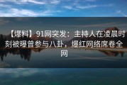 【爆料】91网突发：主持人在凌晨时刻被曝曾参与八卦，爆红网络席卷全网