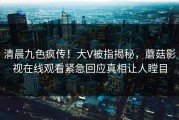 清晨九色疯传！大V被指揭秘，蘑菇影视在线观看紧急回应真相让人瞠目