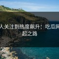 从无人关注到热度飙升：吃瓜网的崛起之路