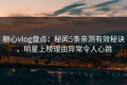 糖心vlog盘点：秘闻5条亲测有效秘诀，明星上榜理由异常令人心跳