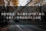 微密圈盘点：热点事件10个惊人真相，当事人上榜理由极其令人迷醉