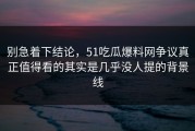 别急着下结论，51吃瓜爆料网争议真正值得看的其实是几乎没人提的背景线