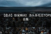 【盘点】惊呆瞬间！汤头条吃瓜TOP5合集