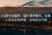 91网今日最热：猛料事件曝光，当事人现场全网炸裂，全网热议不断