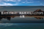盘点愤怒瞬间！汤头条网站入口TOP5合集