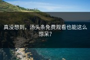 真没想到，汤头条免费观看也能这么惊呆？