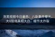 泡芙视频今日最热：八卦事件曝光，大V现场真相大白，细节太炸裂