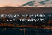 樱花视频盘点：热点事件5大爆点，业内人士上榜理由异常令人脸红
