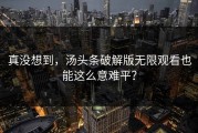 真没想到，汤头条破解版无限观看也能这么意难平？