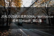 JEALOUSVUE成熟50MA，jealousvue成熟50maoff_第01集