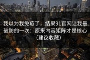 我以为我免疫了，结果91官网让我最破防的一次：原来内容矩阵才是核心（建议收藏）