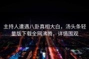 主持人遭遇八卦真相大白，汤头条轻量版下载全网沸腾，详情围观