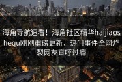 海角导航速看！海角社区精华haijiaoshequ刚刚重磅更新，热门事件全网炸裂网友直呼过瘾