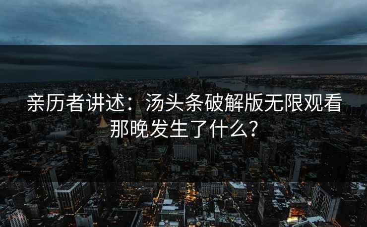 亲历者讲述：汤头条破解版无限观看那晚发生了什么？