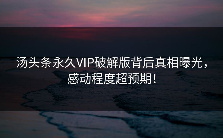 汤头条永久VIP破解版背后真相曝光，感动程度超预期！