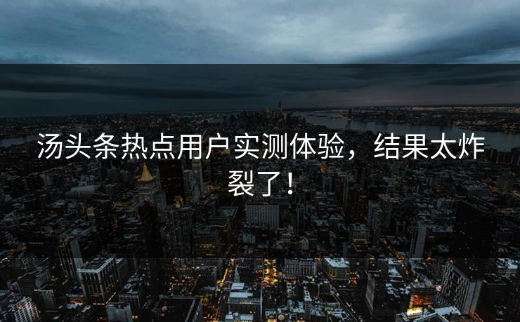 汤头条热点用户实测体验，结果太炸裂了！