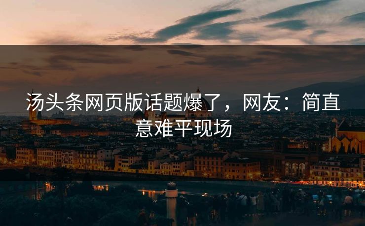 汤头条网页版话题爆了，网友：简直意难平现场