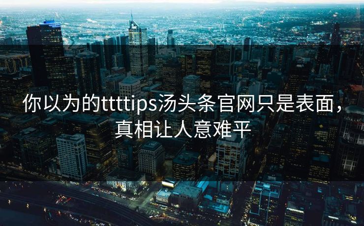 你以为的ttttips汤头条官网只是表面，真相让人意难平