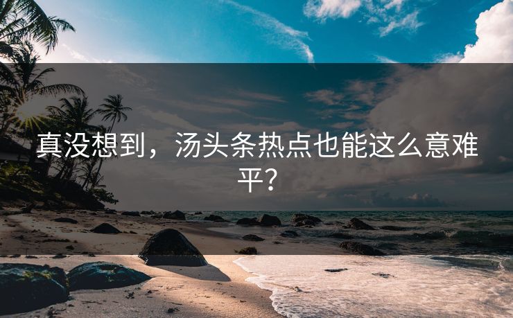 真没想到，汤头条热点也能这么意难平？