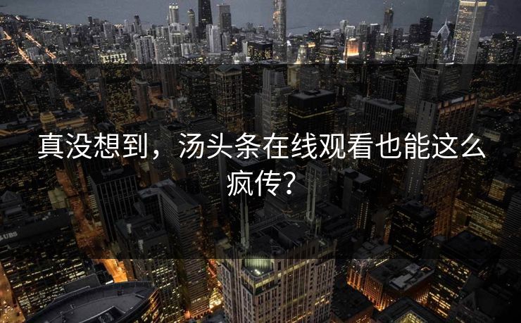 真没想到，汤头条在线观看也能这么疯传？