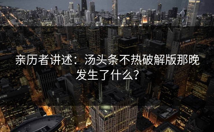 亲历者讲述：汤头条不热破解版那晚发生了什么？