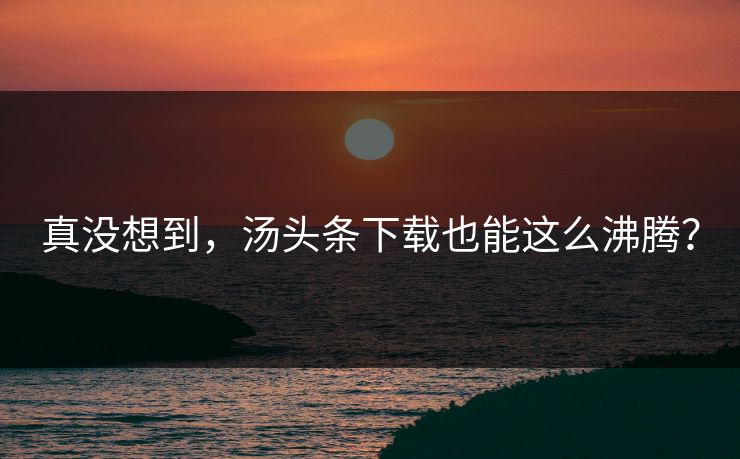 真没想到，汤头条下载也能这么沸腾？