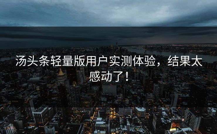 汤头条轻量版用户实测体验，结果太感动了！