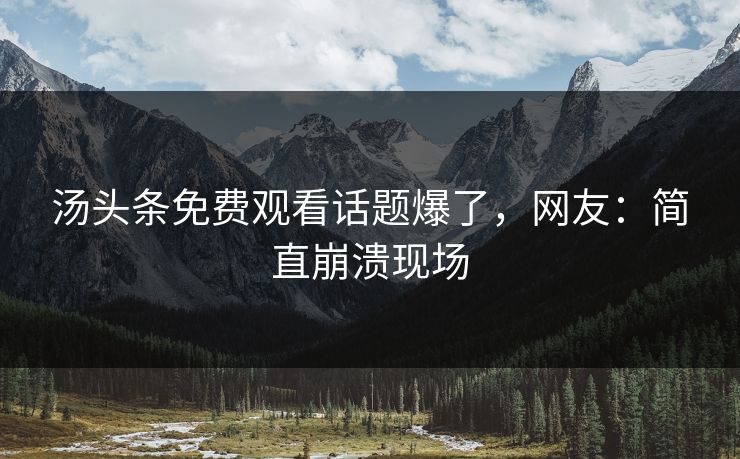 汤头条免费观看话题爆了，网友：简直崩溃现场