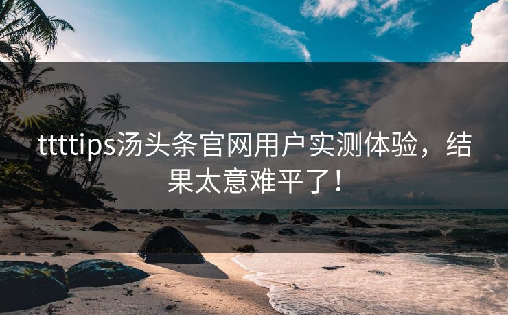 ttttips汤头条官网用户实测体验，结果太意难平了！