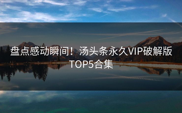 盘点感动瞬间！汤头条永久VIP破解版TOP5合集