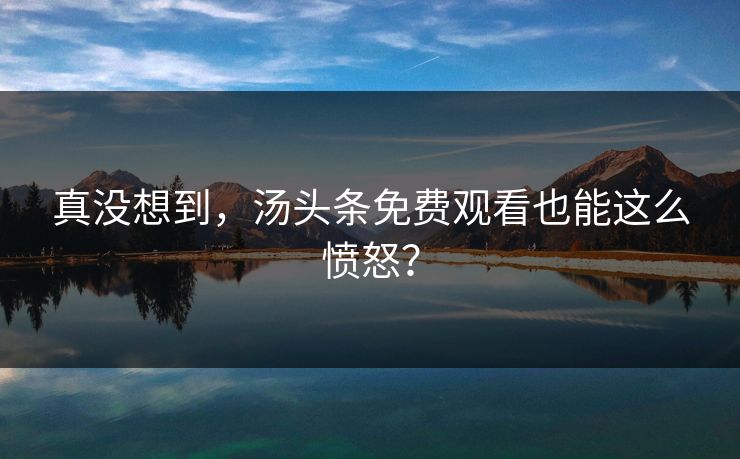 真没想到，汤头条免费观看也能这么愤怒？